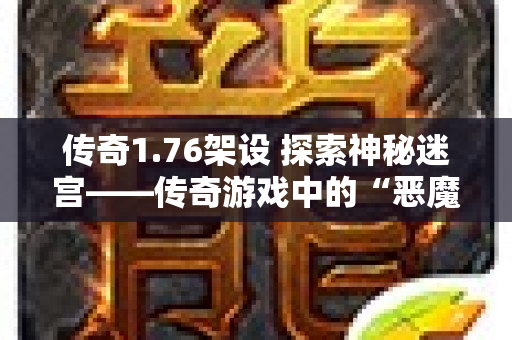 传奇1.76架设 探索神秘迷宫——传奇游戏中的“恶魔之谷”副本