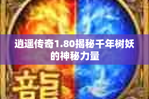 逍遥传奇1.80揭秘千年树妖的神秘力量-图1