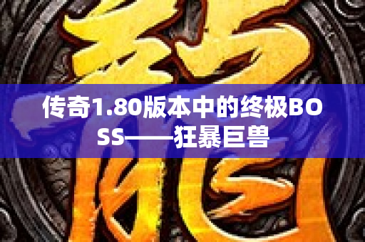 传奇1.80版本中的终极BOSS——狂暴巨兽
