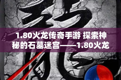1.80火龙传奇手游 探索神秘的石墓迷宫——1.80火龙传奇sf中的冒险之旅-图1