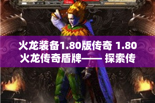 火龙装备1.80版传奇 1.80火龙传奇盾牌—— 探索传奇游戏中的无敌护盾-图1