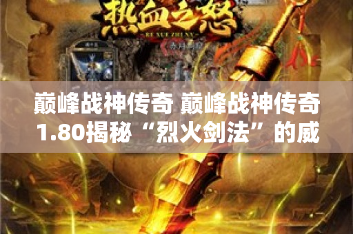 巅峰战神传奇 巅峰战神传奇1.80揭秘“烈火剑法”的威力与技巧