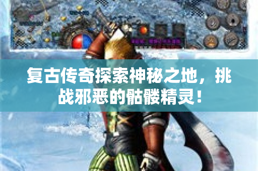 复古传奇探索神秘之地，挑战邪恶的骷髅精灵！