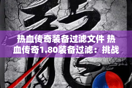 热血传奇装备过滤文件 热血传奇1.80装备过滤：挑战赤月恶魔，获取顶级装备！-图1