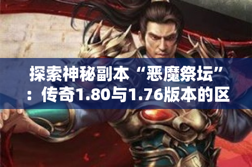 探索神秘副本“恶魔祭坛”：传奇1.80与1.76版本的区别-图1