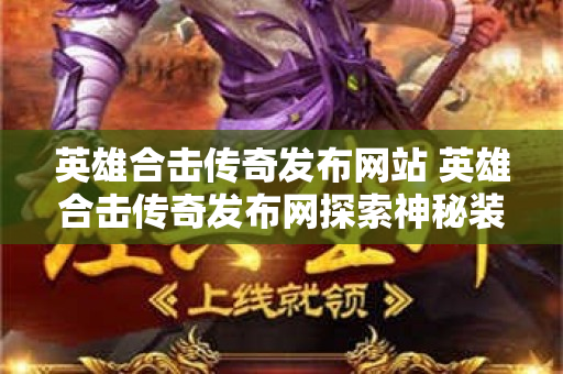 英雄合击传奇发布网站 英雄合击传奇发布网探索神秘装备“龙牙剑”的攻略