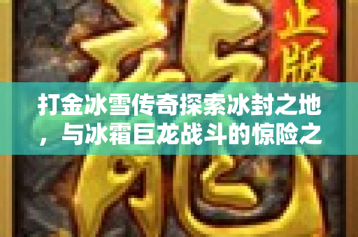 打金冰雪传奇探索冰封之地，与冰霜巨龙战斗的惊险之旅