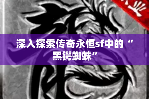 深入探索传奇永恒sf中的“黑锷蜘蛛”