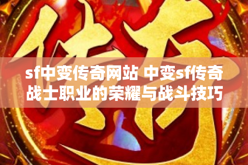 sf中变传奇网站 中变sf传奇战士职业的荣耀与战斗技巧