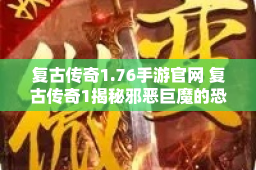 复古传奇1.76手游官网 复古传奇1揭秘邪恶巨魔的恐怖传说