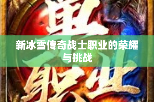 新冰雪传奇战士职业的荣耀与挑战