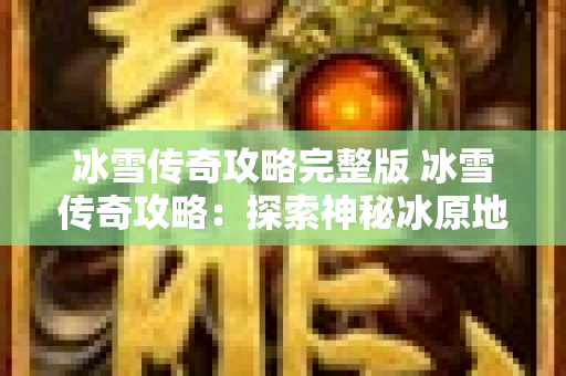 冰雪传奇攻略完整版 冰雪传奇攻略：探索神秘冰原地图
