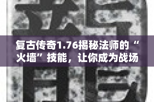 复古传奇1.76揭秘法师的“火墙”技能，让你成为战场上的主宰！