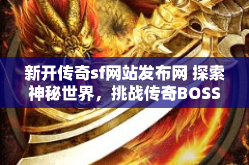 新开传奇sf网站发布网 探索神秘世界，挑战传奇BOSS“暗影巨龙”-图1