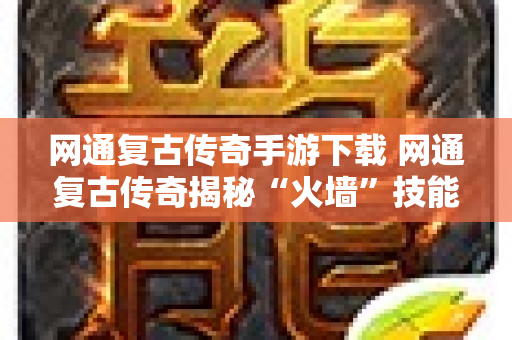 网通复古传奇手游下载 网通复古传奇揭秘“火墙”技能的威力与运用-图1