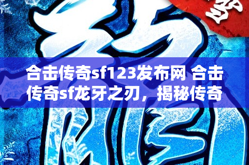 合击传奇sf123发布网 合击传奇sf龙牙之刃，揭秘传奇游戏中的无敌装备-图1