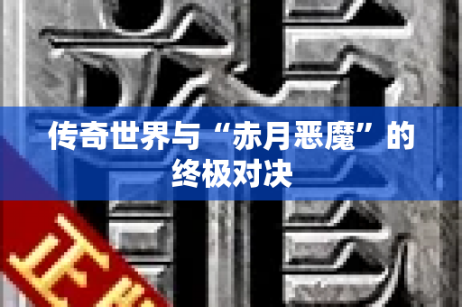传奇世界与“赤月恶魔”的终极对决
