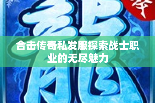 合击传奇私发服探索战士职业的无尽魅力