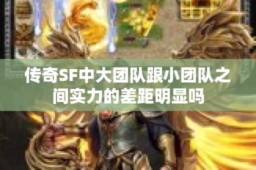 传奇SF中大团队跟小团队之间实力的差距明显吗-图1