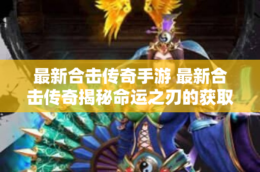 最新合击传奇手游 最新合击传奇揭秘命运之刃的获取与强化攻略-图1