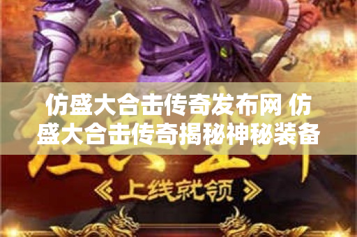 仿盛大合击传奇发布网 仿盛大合击传奇揭秘神秘装备“龙牙”的获取与强化攻略