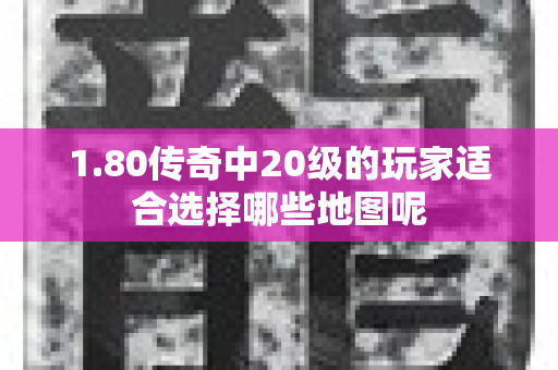 1.80传奇中20级的玩家适合选择哪些地图呢-图1