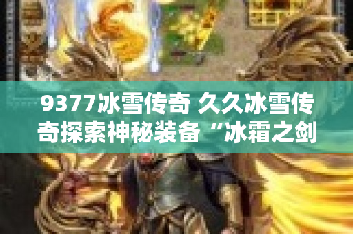 9377冰雪传奇 久久冰雪传奇探索神秘装备“冰霜之剑”的攻略