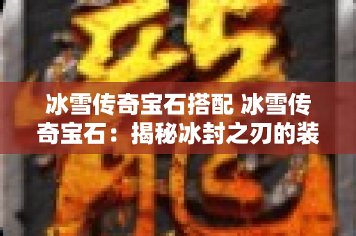 冰雪传奇宝石搭配 冰雪传奇宝石：揭秘冰封之刃的装备强化攻略