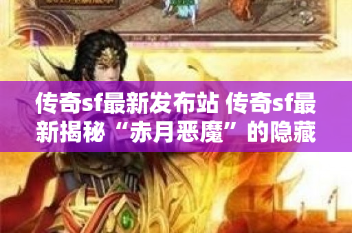 传奇sf最新发布站 传奇sf最新揭秘“赤月恶魔”的隐藏玩法