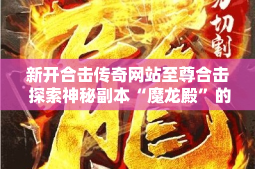 新开合击传奇网站至尊合击 探索神秘副本“魔龙殿”的传奇之旅