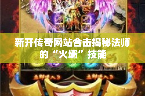 新开传奇网站合击揭秘法师的“火墙”技能