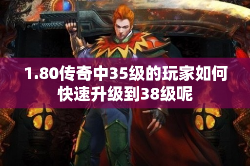 1.80传奇中35级的玩家如何快速升级到38级呢-图1