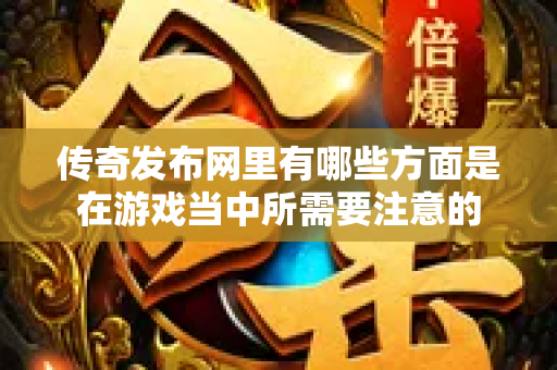 传奇发布网里有哪些方面是在游戏当中所需要注意的-图1