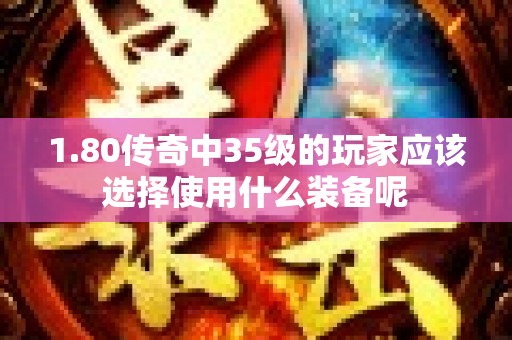 1.80传奇中35级的玩家应该选择使用什么装备呢-图1