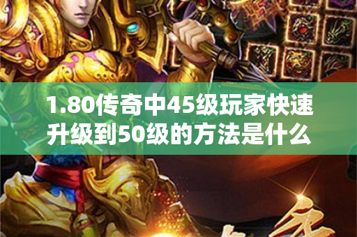 1.80传奇中45级玩家快速升级到50级的方法是什么-图1