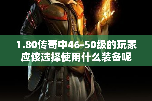 1.80传奇中46-50级的玩家应该选择使用什么装备呢-图1