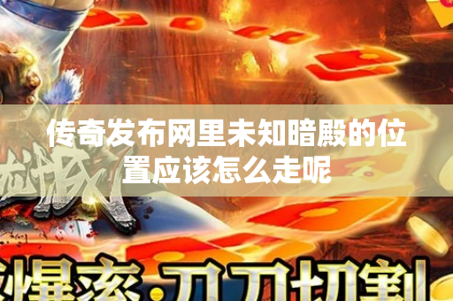 传奇发布网里未知暗殿的位置应该怎么走呢