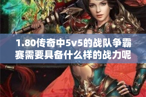 1.80传奇中5v5的战队争霸赛需要具备什么样的战力呢-图1