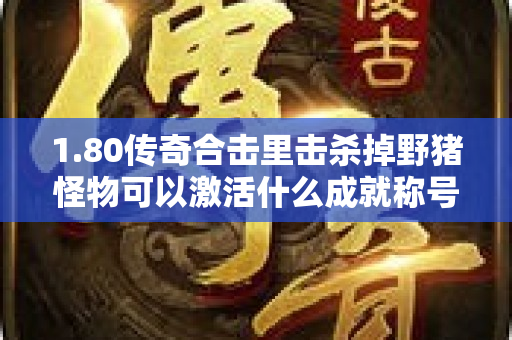 1.80传奇合击里击杀掉野猪怪物可以激活什么成就称号呢-图1