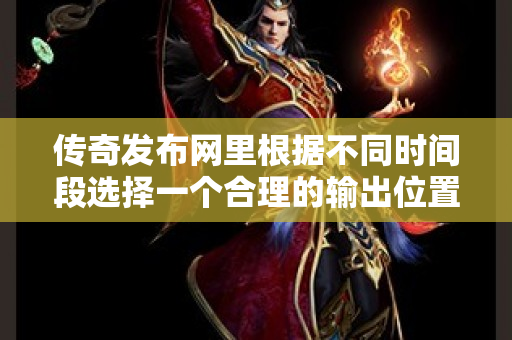 传奇发布网里根据不同时间段选择一个合理的输出位置-图1