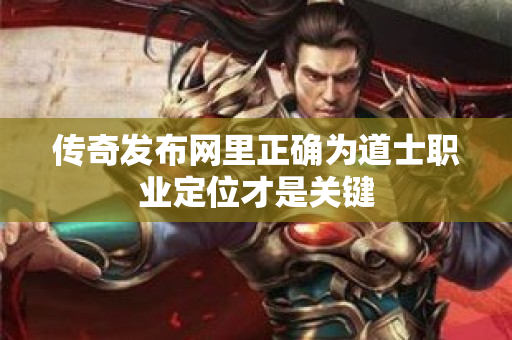 传奇发布网里正确为道士职业定位才是关键-图1
