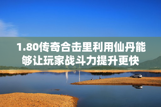 1.80传奇合击里利用仙丹能够让玩家战斗力提升更快-图1
