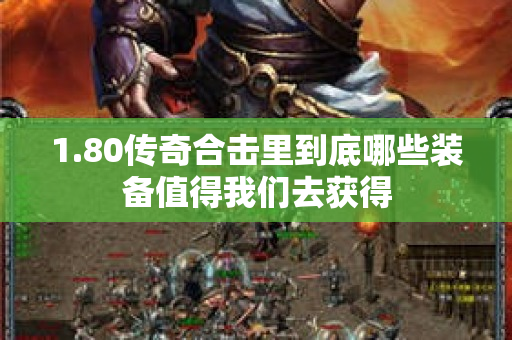 1.80传奇合击里到底哪些装备值得我们去获得-图1