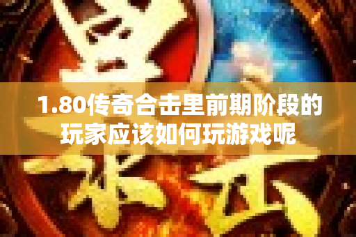 1.80传奇合击里前期阶段的玩家应该如何玩游戏呢-图1