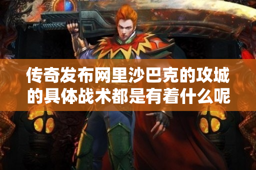 传奇发布网里沙巴克的攻城的具体战术都是有着什么呢-图1