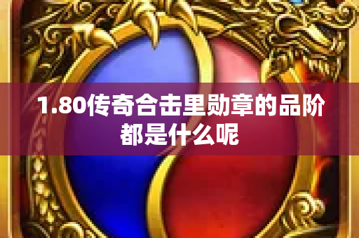 1.80传奇合击里勋章的品阶都是什么呢-图1