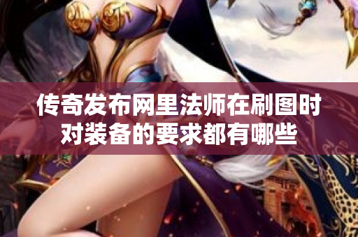 传奇发布网里法师在刷图时对装备的要求都有哪些-图1