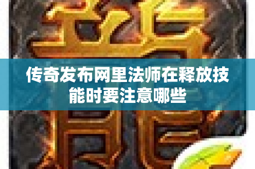 传奇发布网里法师在释放技能时要注意哪些-图1