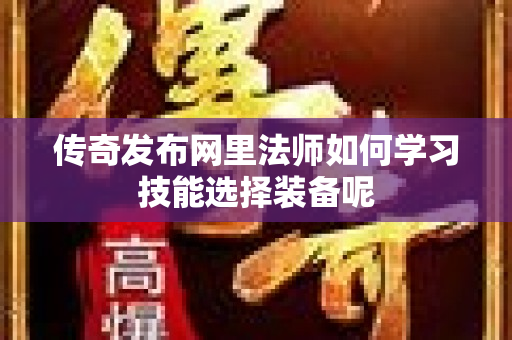 传奇发布网里法师如何学习技能选择装备呢-图1