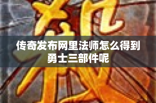 传奇发布网里法师怎么得到勇士三部件呢-图1